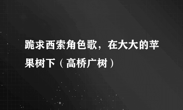 跪求西索角色歌，在大大的苹果树下（高桥广树）