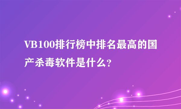 VB100排行榜中排名最高的国产杀毒软件是什么？