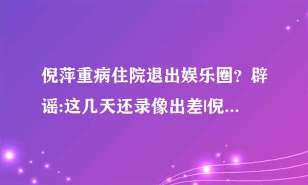 倪萍重病住院退出娱乐圈？辟谣:这几天还录像出差|倪萍|回应|重病_飞外娱乐_飞外网