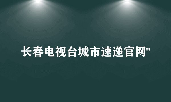 长春电视台城市速递官网