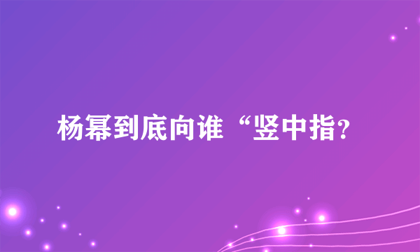 杨幂到底向谁“竖中指？