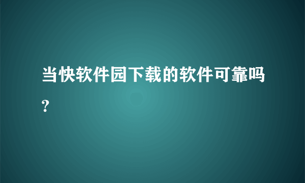 当快软件园下载的软件可靠吗？