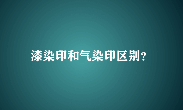 漆染印和气染印区别？