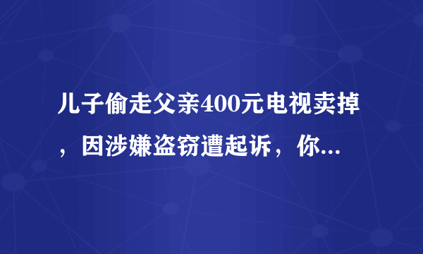 儿子偷走父亲400元电视卖掉，因涉嫌盗窃遭起诉，你怎么看？