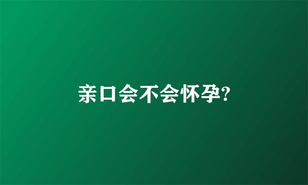 亲口会不会怀孕?