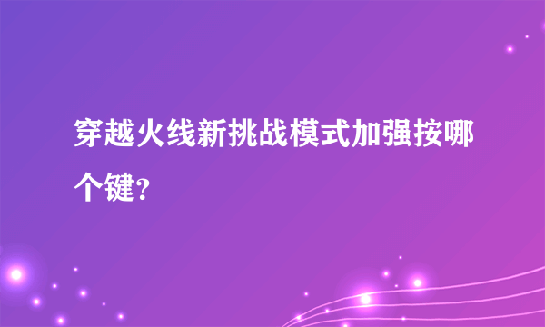 穿越火线新挑战模式加强按哪个键？