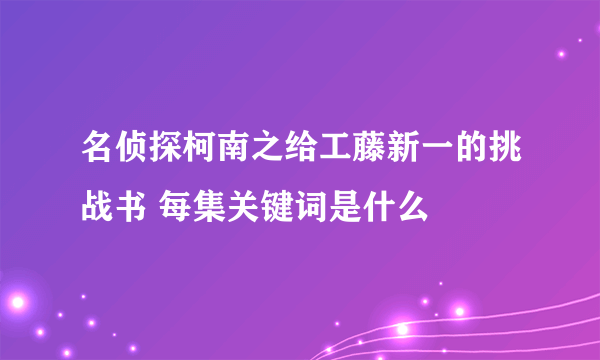 名侦探柯南之给工藤新一的挑战书 每集关键词是什么