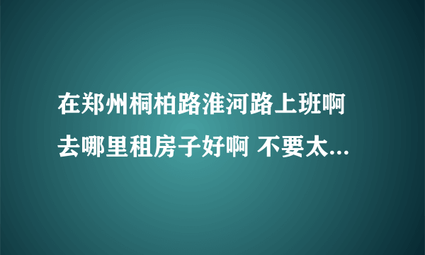 在郑州桐柏路淮河路上班啊 去哪里租房子好啊 不要太贵的啊 姐就一个人 工薪阶层