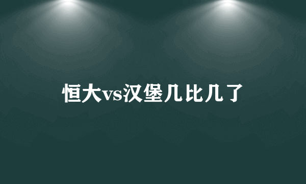 恒大vs汉堡几比几了