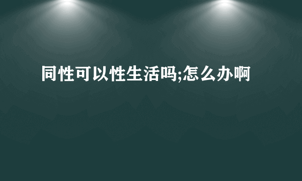 同性可以性生活吗;怎么办啊