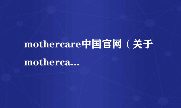 mothercare中国官网（关于mothercare中国官网的介绍）