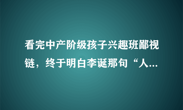 看完中产阶级孩子兴趣班鄙视链，终于明白李诞那句“人间不值得”