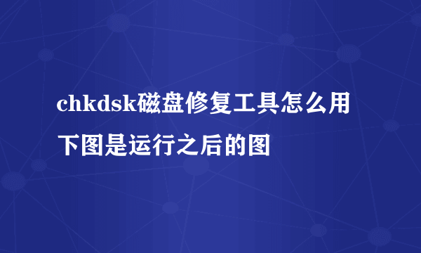 chkdsk磁盘修复工具怎么用 下图是运行之后的图