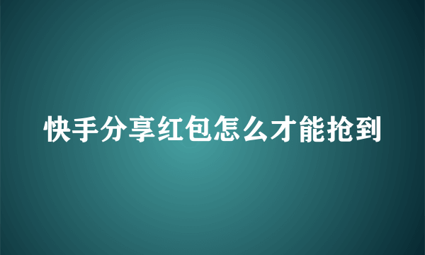 快手分享红包怎么才能抢到