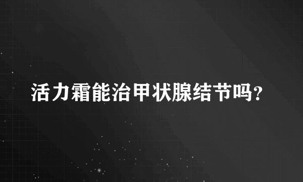 活力霜能治甲状腺结节吗？