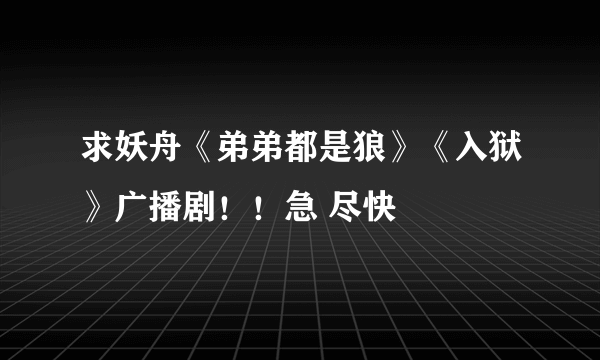 求妖舟《弟弟都是狼》《入狱》广播剧！！急 尽快