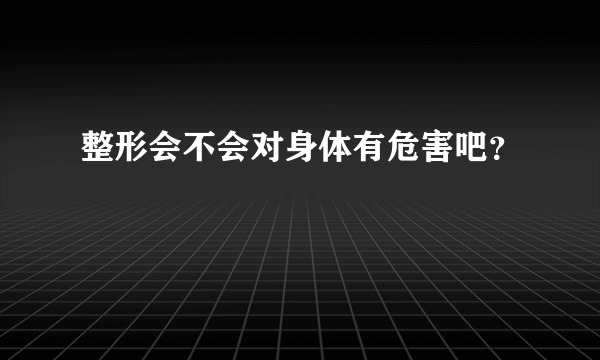 整形会不会对身体有危害吧？