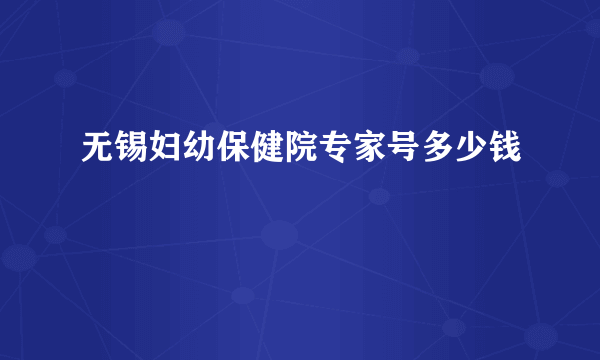 无锡妇幼保健院专家号多少钱