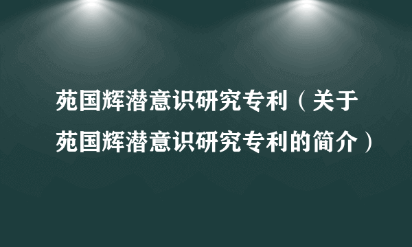 苑国辉潜意识研究专利（关于苑国辉潜意识研究专利的简介）