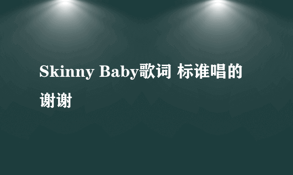 Skinny Baby歌词 标谁唱的 谢谢