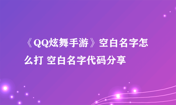 《QQ炫舞手游》空白名字怎么打 空白名字代码分享