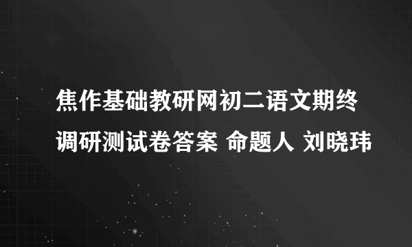 焦作基础教研网初二语文期终调研测试卷答案 命题人 刘晓玮