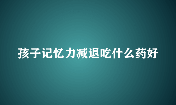 孩子记忆力减退吃什么药好