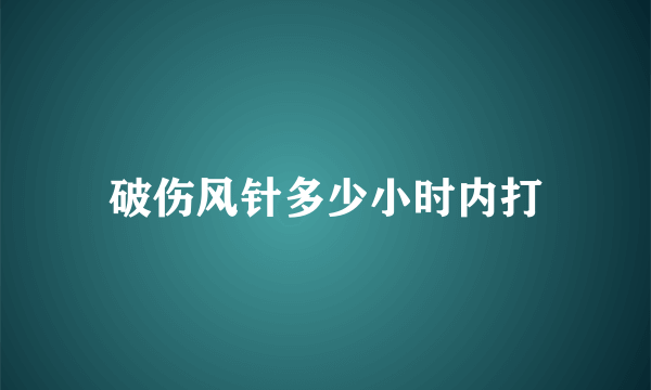 破伤风针多少小时内打