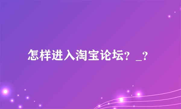 怎样进入淘宝论坛？_？