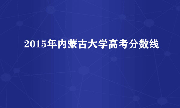 2015年内蒙古大学高考分数线