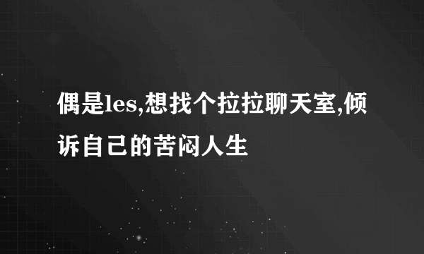 偶是les,想找个拉拉聊天室,倾诉自己的苦闷人生