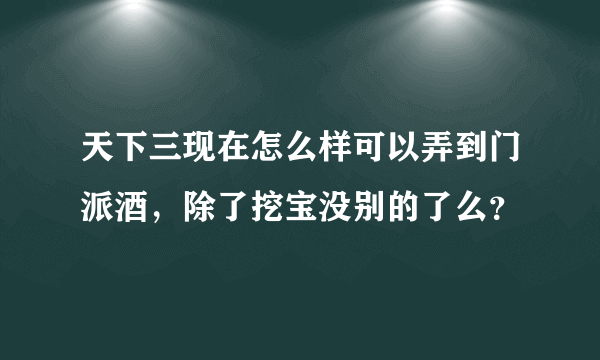 天下三现在怎么样可以弄到门派酒，除了挖宝没别的了么？