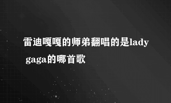 雷迪嘎嘎的师弟翻唱的是lady gaga的哪首歌