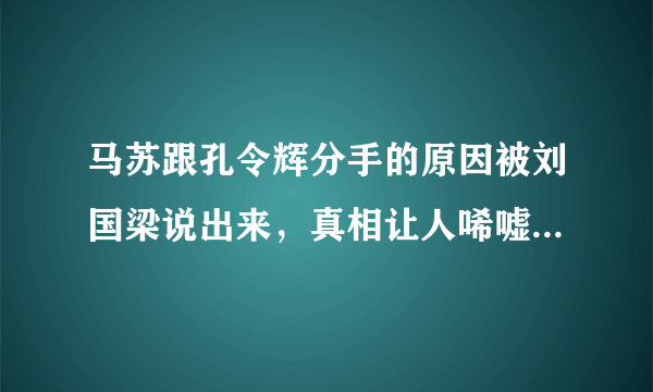 马苏跟孔令辉分手的原因被刘国梁说出来，真相让人唏嘘，究竟是什么？