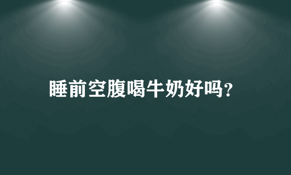 睡前空腹喝牛奶好吗？