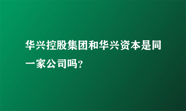 华兴控股集团和华兴资本是同一家公司吗？