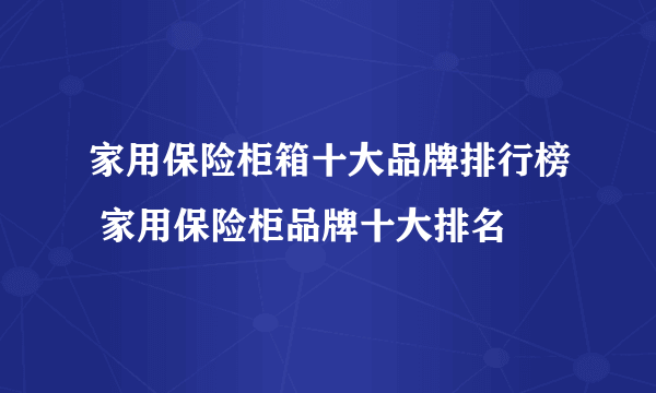 家用保险柜箱十大品牌排行榜 家用保险柜品牌十大排名