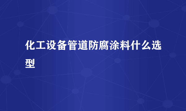 化工设备管道防腐涂料什么选型