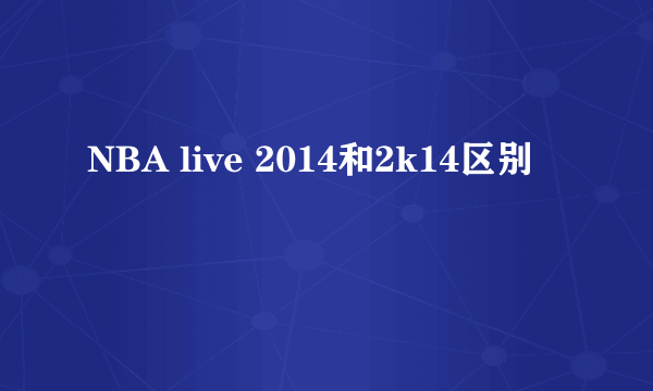 NBA live 2014和2k14区别