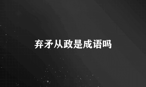 弃矛从政是成语吗