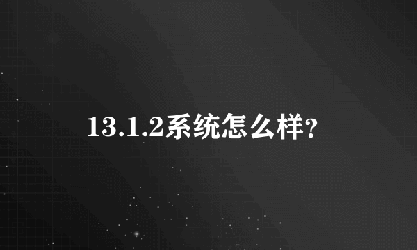 13.1.2系统怎么样？