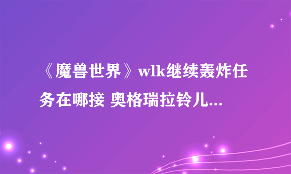 《魔兽世界》wlk继续轰炸任务在哪接 奥格瑞拉铃儿响叮当成就攻略