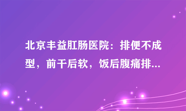 北京丰益肛肠医院：排便不成型，前干后软，饭后腹痛排便是怎么回事？