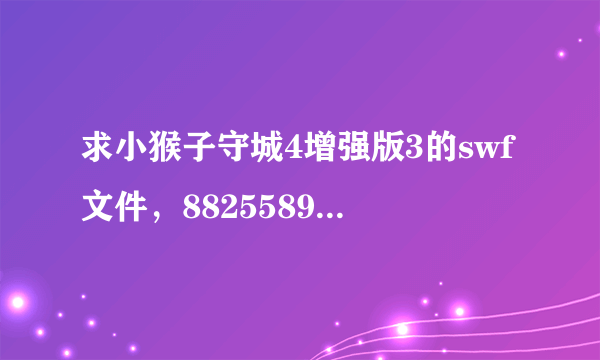 求小猴子守城4增强版3的swf文件，88255895@qq.com