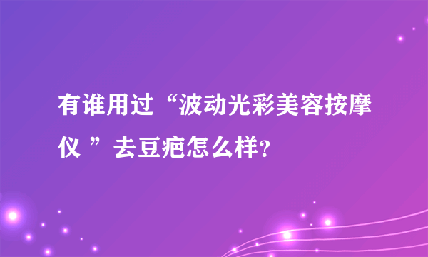 有谁用过“波动光彩美容按摩仪 ”去豆疤怎么样？