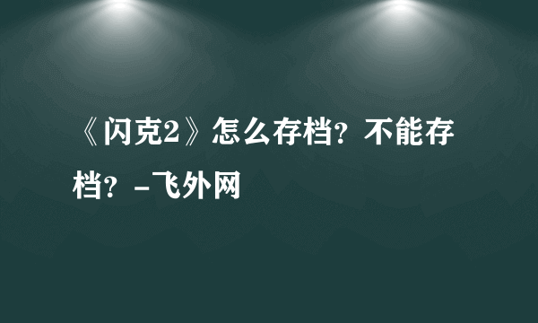 《闪克2》怎么存档？不能存档？-飞外网