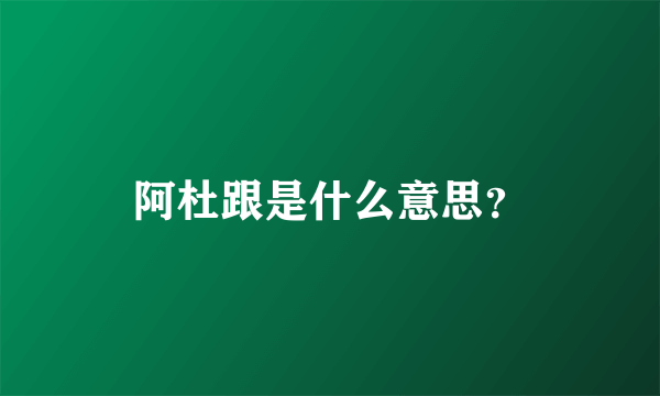 阿杜跟是什么意思？