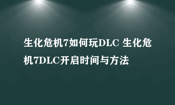 生化危机7如何玩DLC 生化危机7DLC开启时间与方法