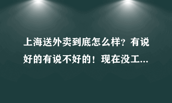 上海送外卖到底怎么样？有说好的有说不好的！现在没工作，也不知道做啥，唯一就想送外卖？