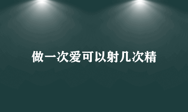 做一次爱可以射几次精